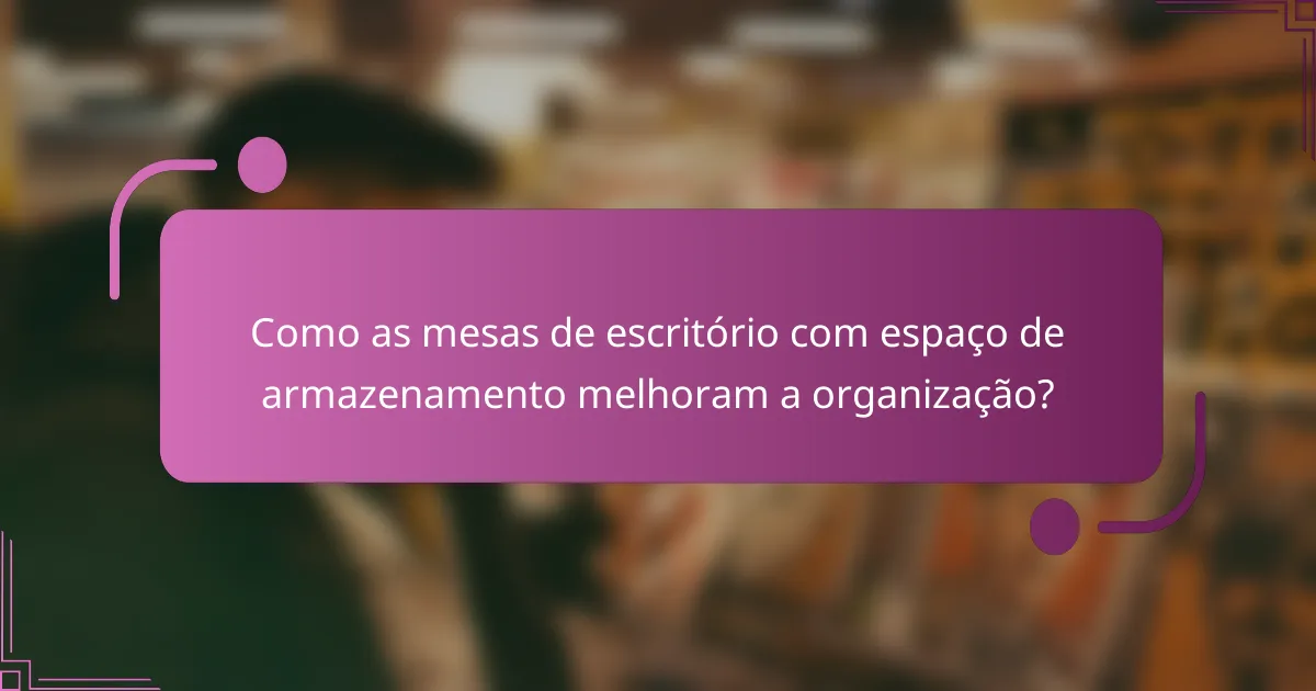 Como as mesas de escritório com espaço de armazenamento melhoram a organização?