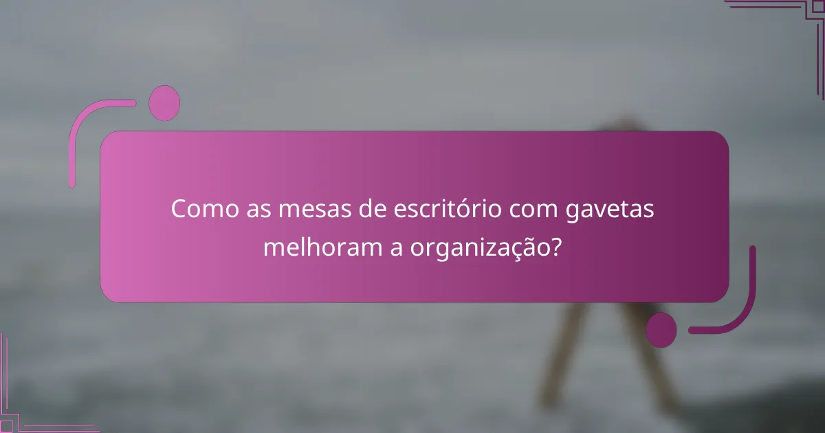 Como as mesas de escritório com gavetas melhoram a organização?