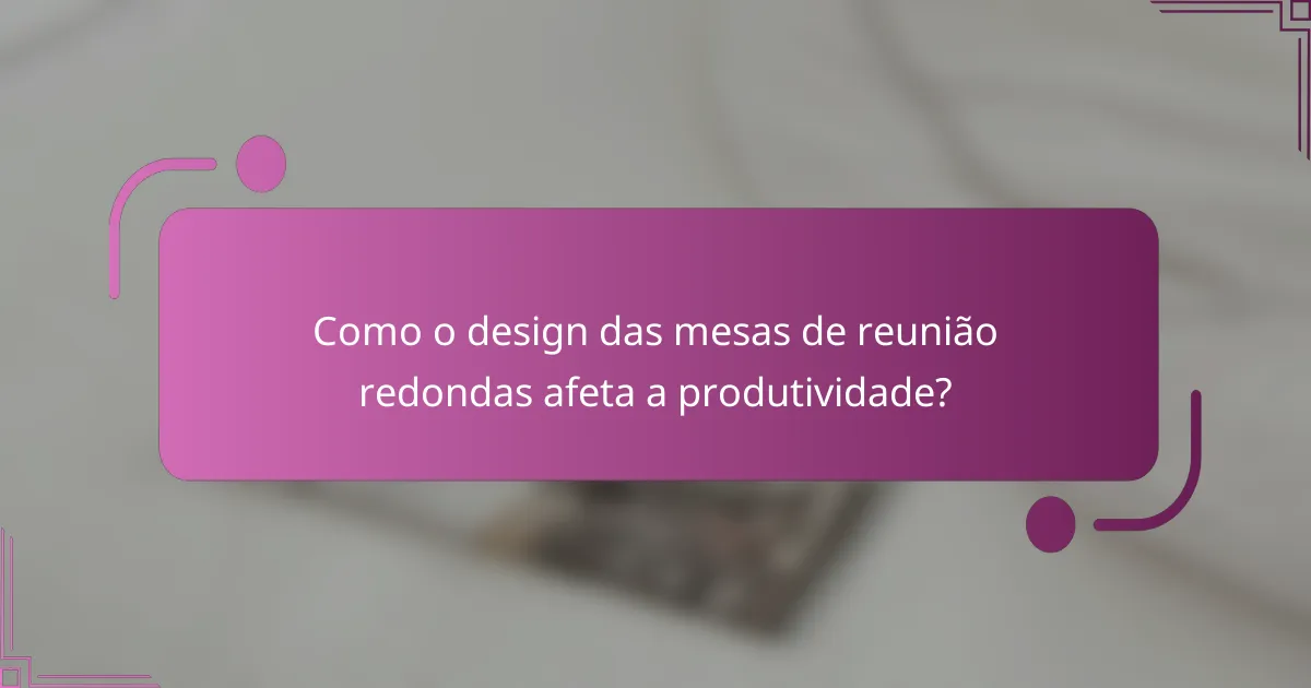 Como o design das mesas de reunião redondas afeta a produtividade?