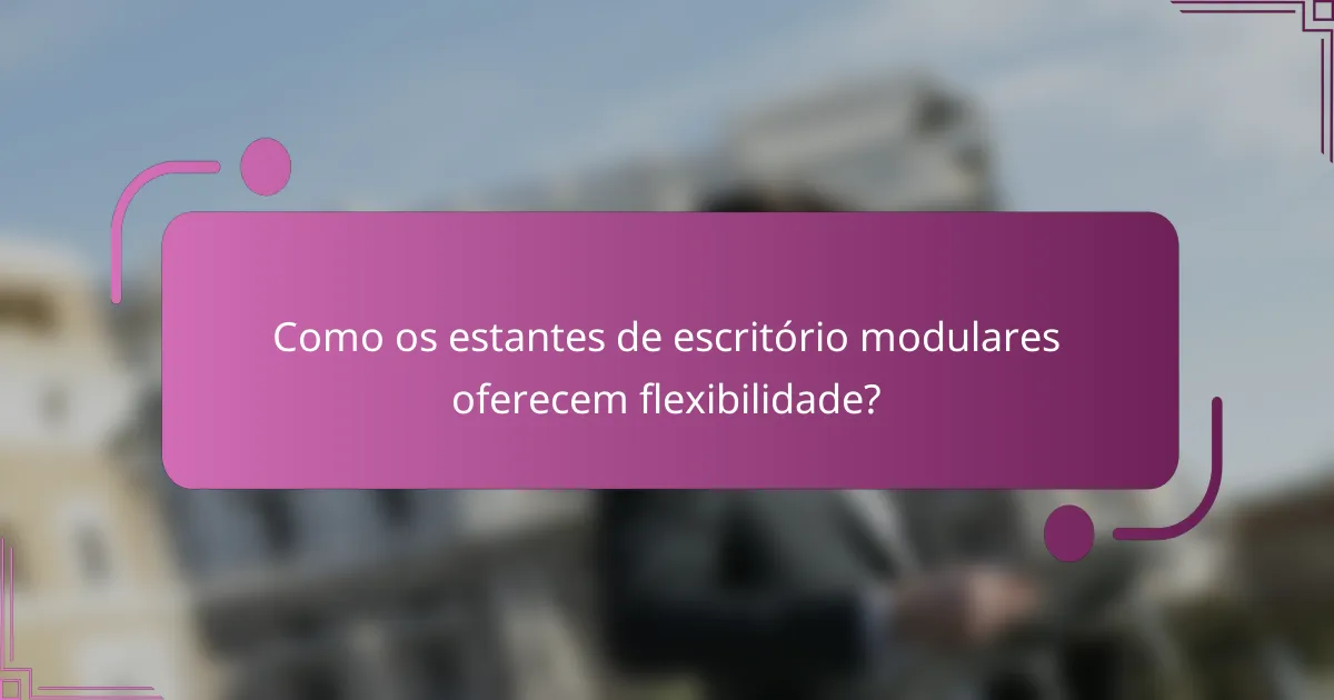 Como os estantes de escritório modulares oferecem flexibilidade?