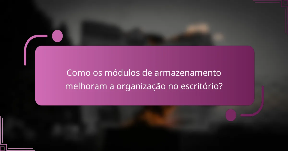 Como os módulos de armazenamento melhoram a organização no escritório?