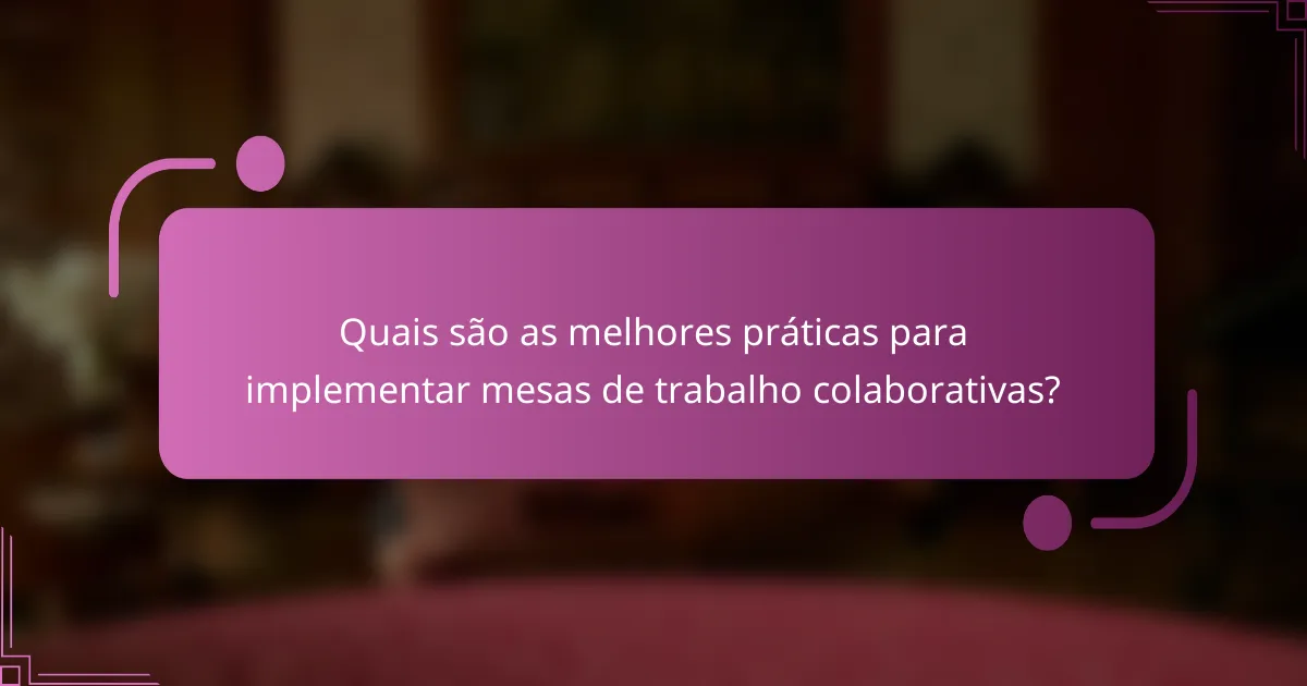 Quais são as melhores práticas para implementar mesas de trabalho colaborativas?