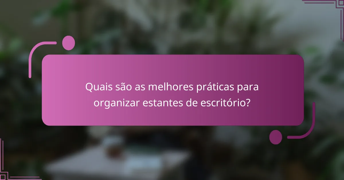 Quais são as melhores práticas para organizar estantes de escritório?