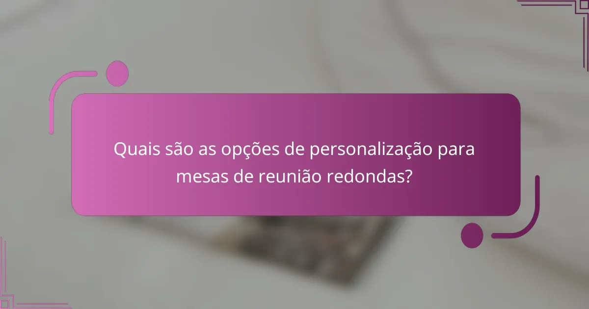 Quais são as opções de personalização para mesas de reunião redondas?