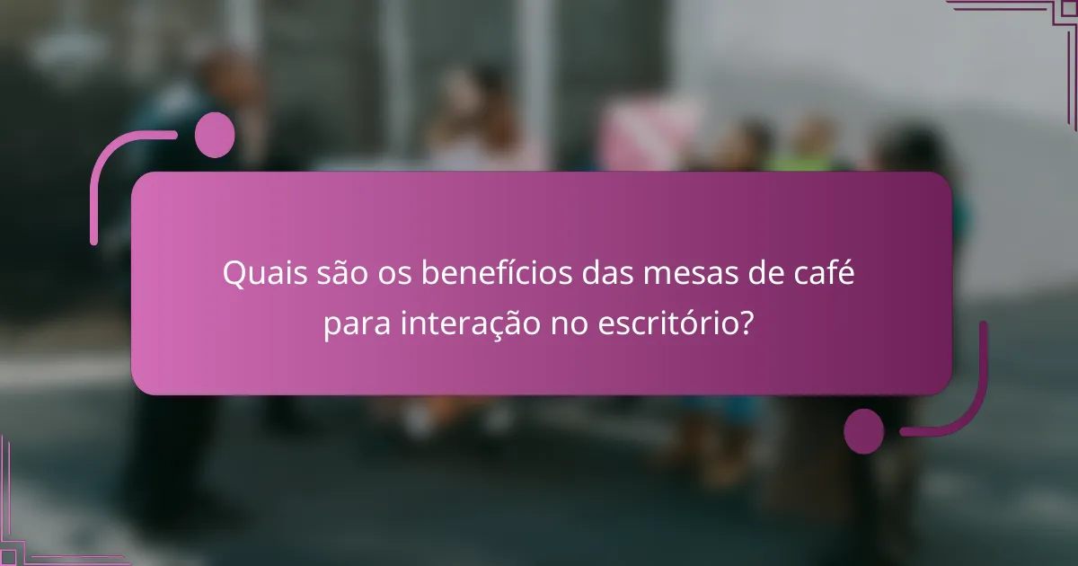 Quais são os benefícios das mesas de café para interação no escritório?