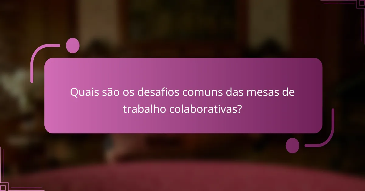 Quais são os desafios comuns das mesas de trabalho colaborativas?