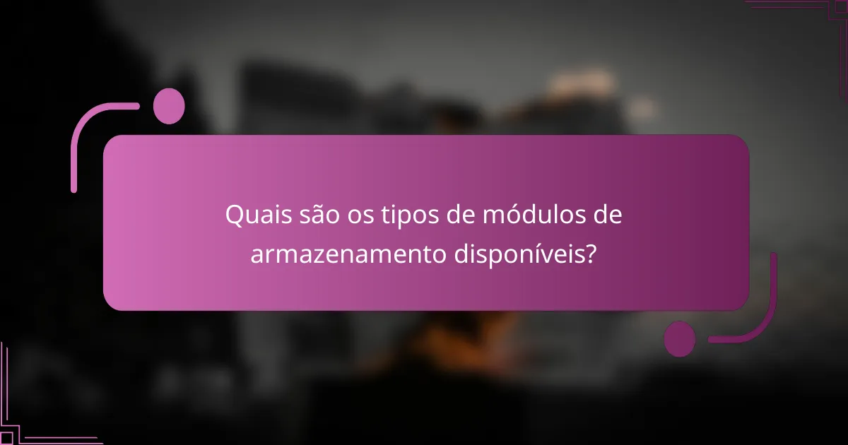 Quais são os tipos de módulos de armazenamento disponíveis?