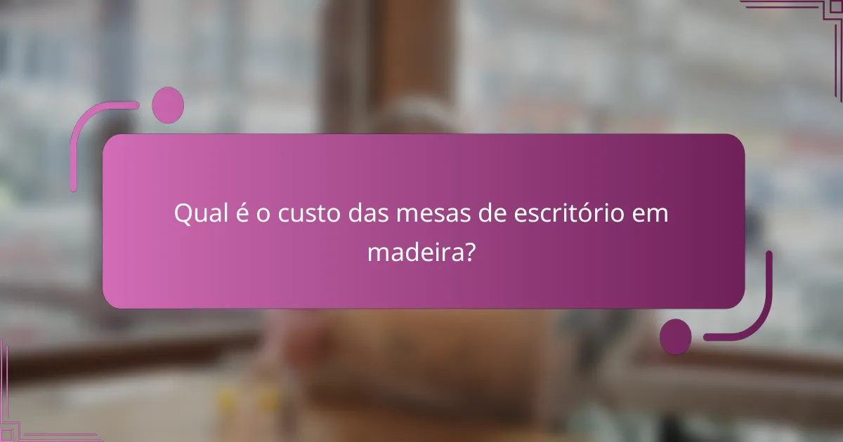 Qual é o custo das mesas de escritório em madeira?