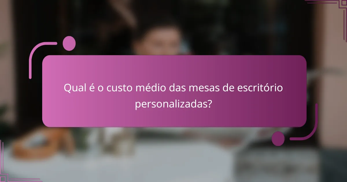 Qual é o custo médio das mesas de escritório personalizadas?